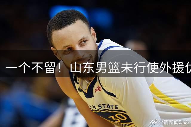 一个不留！山东男篮未行使外援优先续约权，将重新寻找新外援