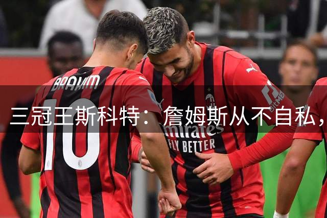 三冠王斯科特：詹姆斯从不自私，他没有科比那种“杀手本能”
