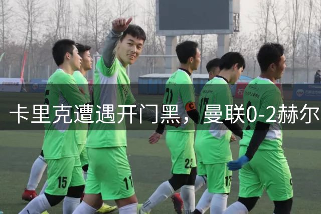 卡里克遭遇开门黑，曼联0‑2赫尔城新援被吐槽，爆冷输球有内因