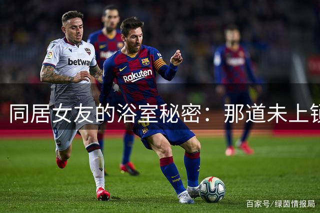 同居女友的浴室秘密：那道未上锁的门