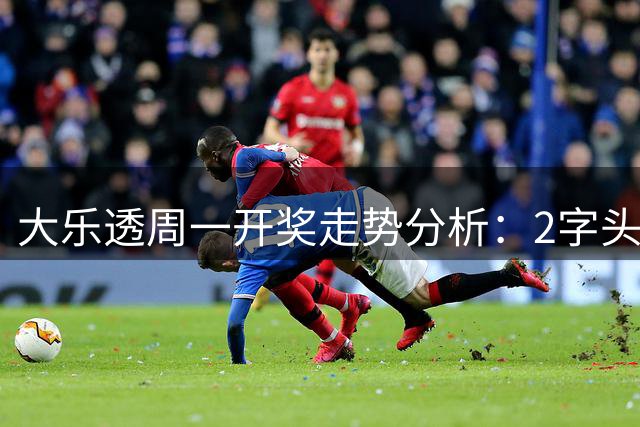 大乐透周一开奖走势分析：2字头尾号连续两期现身