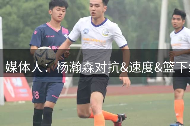媒体人：杨瀚森对抗&速度&篮下终结比去年更强 犯规&失误控制不好