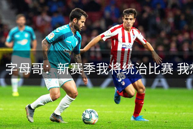 字母哥：新赛季我将统治比赛 我想证明自己仍然是联盟最佳之一