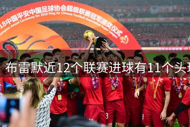 布雷默近12个联赛进球有11个头球，为2022/23赛季至今五大联赛后卫并列最多
