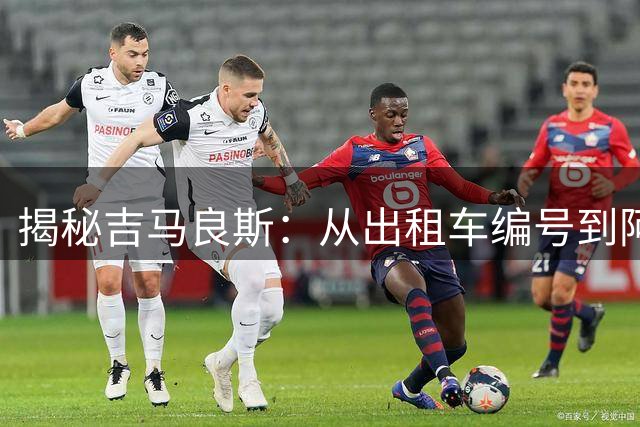 揭秘吉马良斯：从出租车编号到阿森纳球星的传奇之路