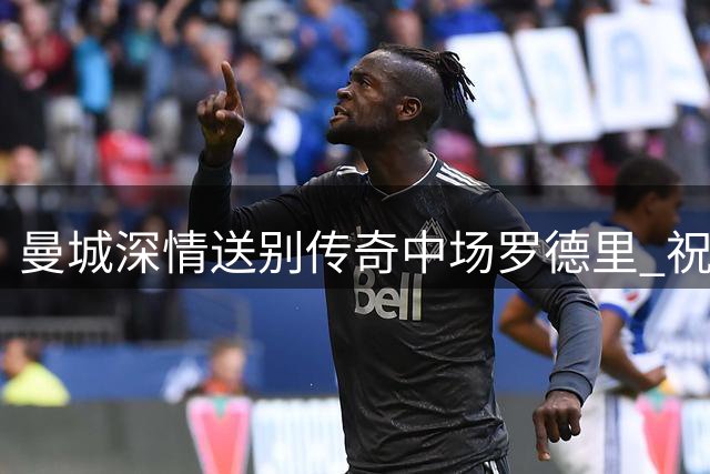 曼城深情送别传奇中场罗德里 祝福西班牙国脚新征程