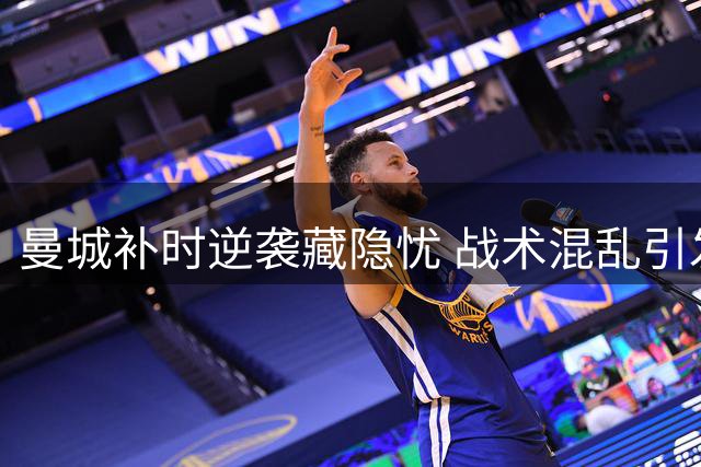 曼城补时逆袭藏隐忧 战术混乱引发球迷热议