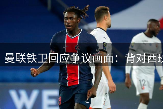 曼联铁卫回应争议画面：背对西班牙不是无礼 是在和自家球迷唱歌