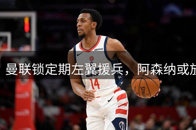 曼联锁定期左翼援兵，阿森纳或放行斯凯利