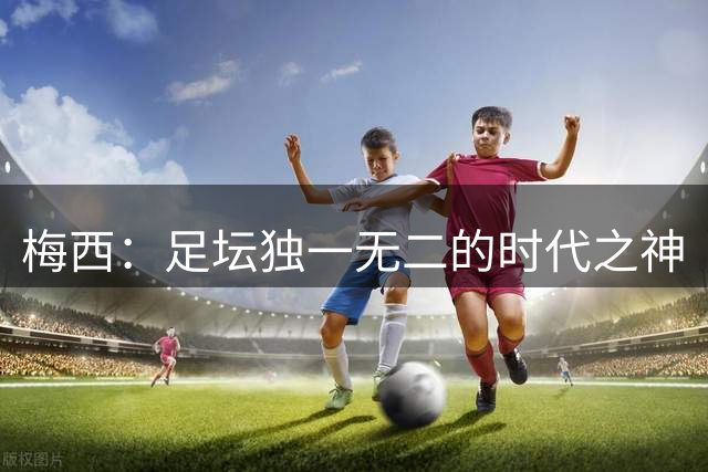 梅西：足坛独一无二的时代之神
