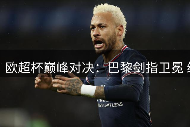 欧超杯巅峰对决：巴黎剑指卫冕 维拉蓄势待发