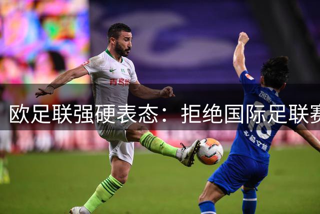 欧足联强硬表态：拒绝国际足联赛事提案 核心诉求未获回应