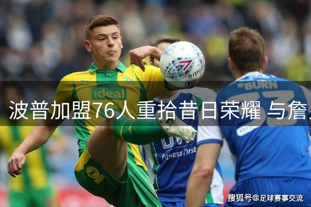 波普加盟76人重拾昔日荣耀 与詹皇再续前缘冲击冠军