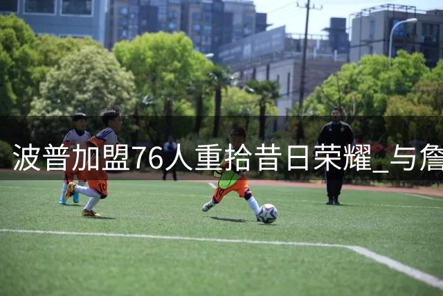 波普加盟76人重拾昔日荣耀 与詹皇再续前缘冲击冠军