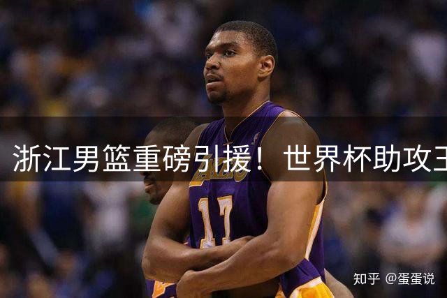 浙江男篮重磅引援！世界杯助攻王扎加斯登陆CBA