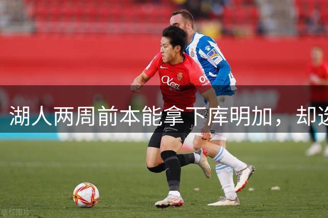 湖人两周前本能拿下库明加，却选了另一个前锋