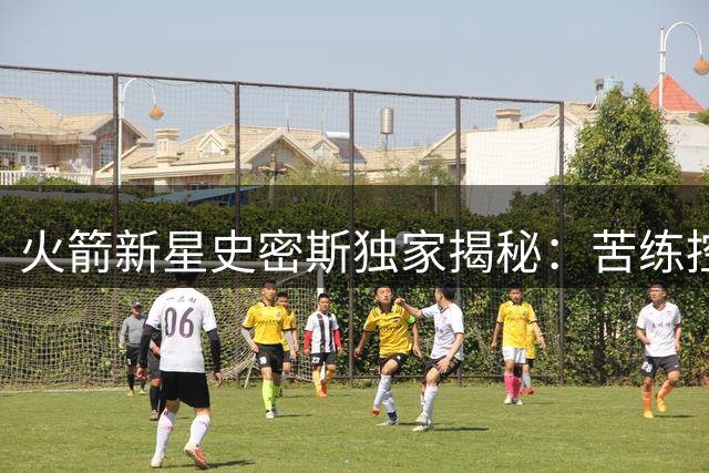 火箭新星史密斯独家揭秘：苦练控球技术成今夏首要任务