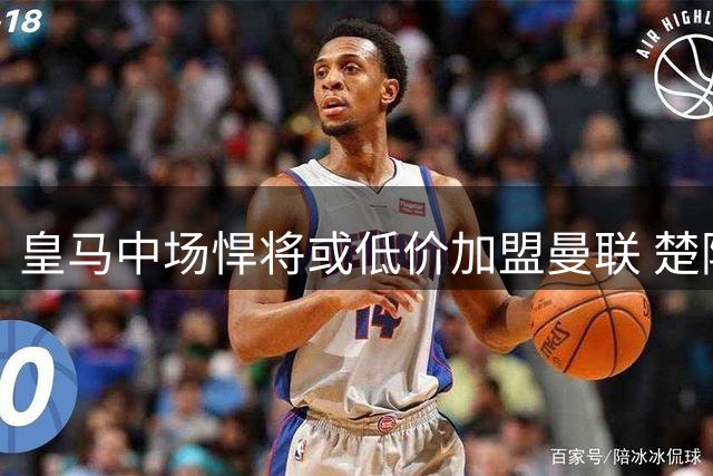 皇马中场悍将或低价加盟曼联 楚阿梅尼转会谈判已开启