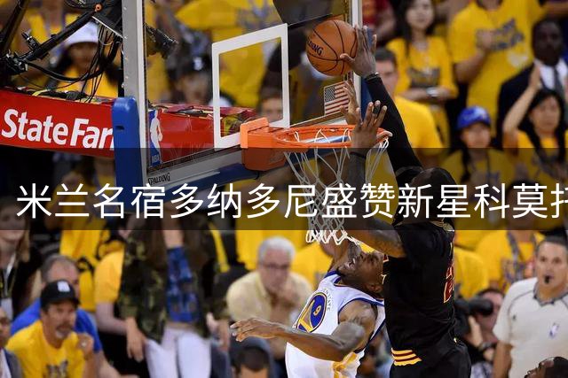 米兰名宿多纳多尼盛赞新星科莫托：沉稳智慧的未来之星