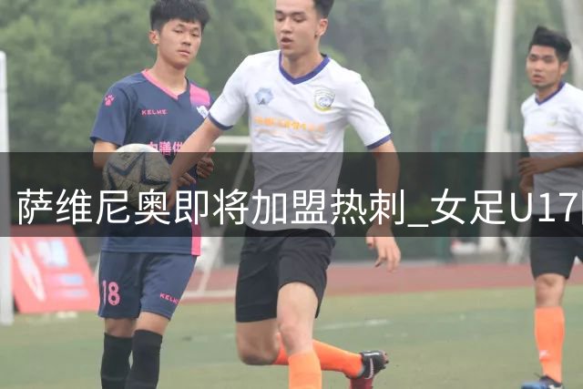 萨维尼奥即将加盟热刺 女足U17因天气取消补赛
