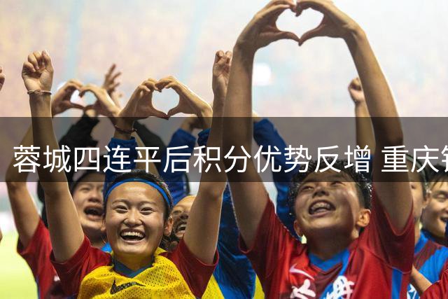 蓉城四连平后积分优势反增 重庆铜梁龙持续低迷落后2分
