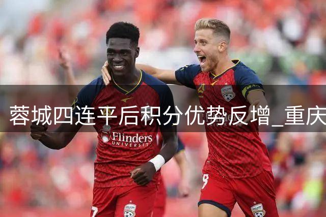 蓉城四连平后积分优势反增 重庆铜梁龙持续低迷落后2分