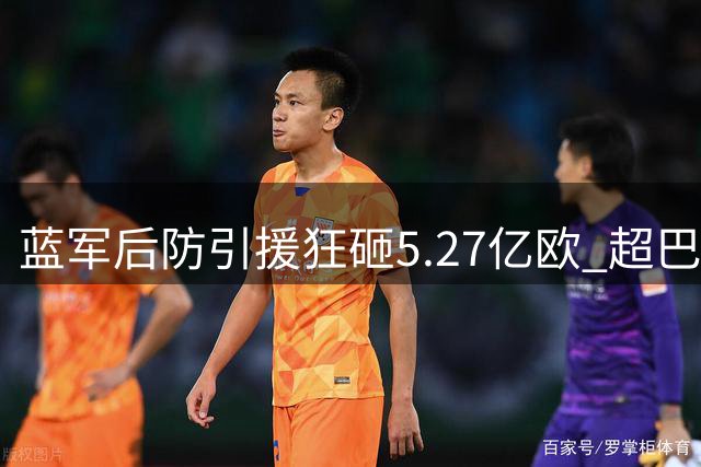 蓝军后防引援狂砸5.27亿欧 超巴萨全队投入1.4亿