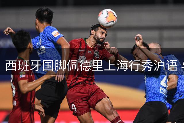 西班牙国脚佩德里上海行秀沪语 与球迷共度足球狂欢日