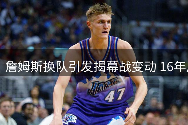 詹姆斯换队引发揭幕战变动 16年后新球衣首秀引热议