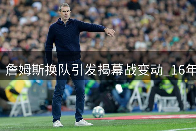 詹姆斯换队引发揭幕战变动 16年后新球衣首秀引热议