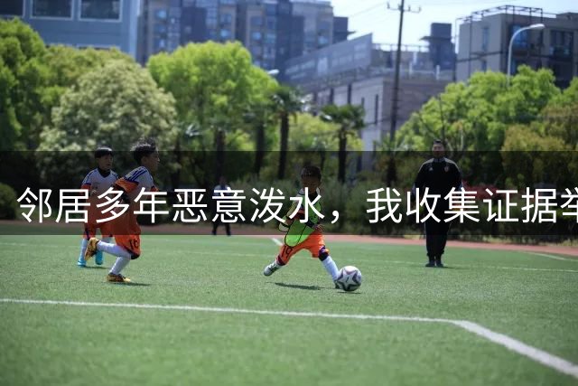 邻居多年恶意泼水，我收集证据举报其子考飞受阻