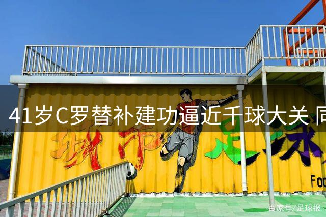 41岁C罗替补建功逼近千球大关 同城德比上演王者归来